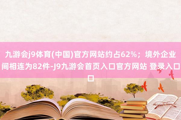 九游会j9体育(中国)官方网站约占62%；境外企业间相连为82件-J9九游会首页入口官方网站 登录入口