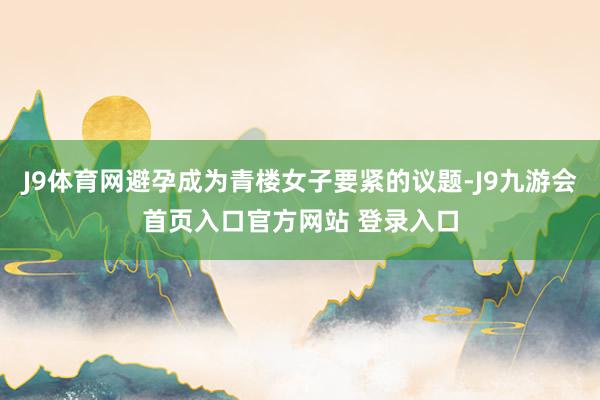 J9体育网避孕成为青楼女子要紧的议题-J9九游会首页入口官方网站 登录入口