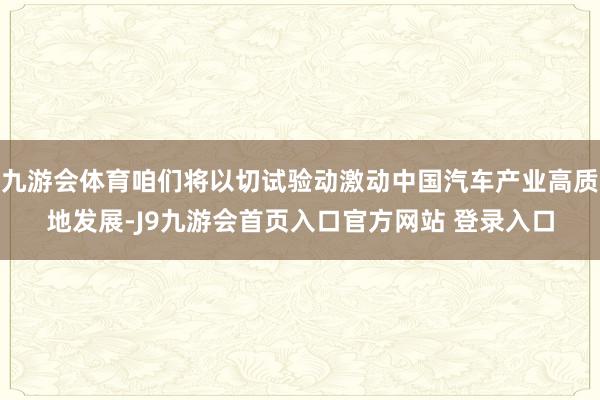 九游会体育咱们将以切试验动激动中国汽车产业高质地发展-J9九游会首页入口官方网站 登录入口