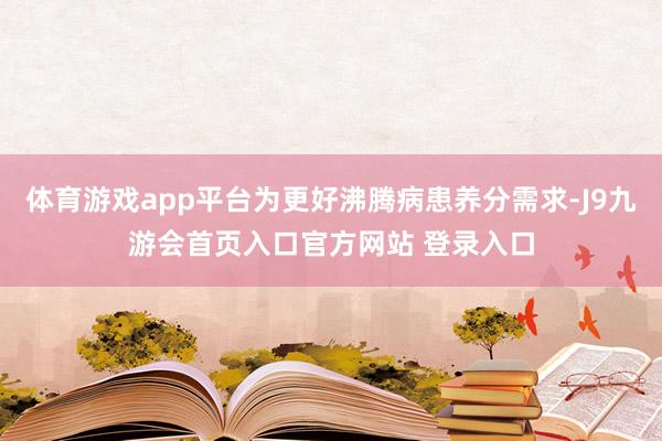 体育游戏app平台为更好沸腾病患养分需求-J9九游会首页入口官方网站 登录入口
