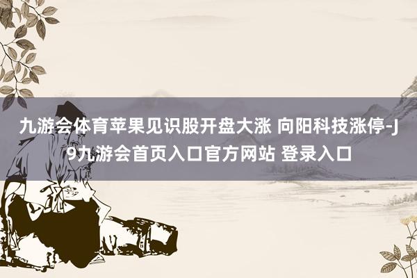 九游会体育苹果见识股开盘大涨 向阳科技涨停-J9九游会首页入口官方网站 登录入口