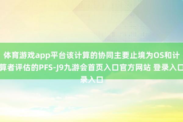 体育游戏app平台该计算的协同主要止境为OS和计算者评估的PFS-J9九游会首页入口官方网站 登录入口