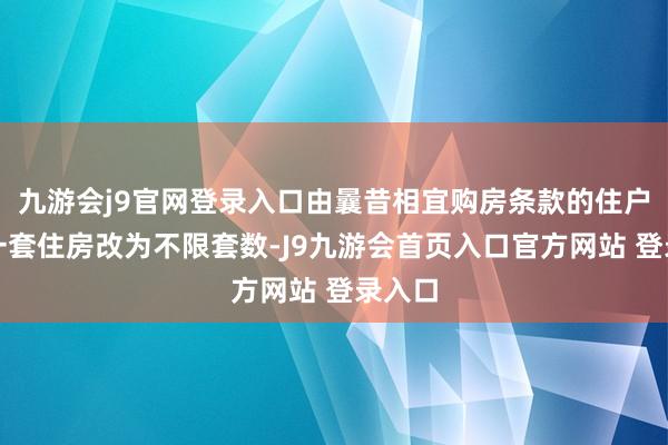 九游会j9官网登录入口由曩昔相宜购房条款的住户新增一套住房改为不限套数-J9九游会首页入口官方网站 登录入口