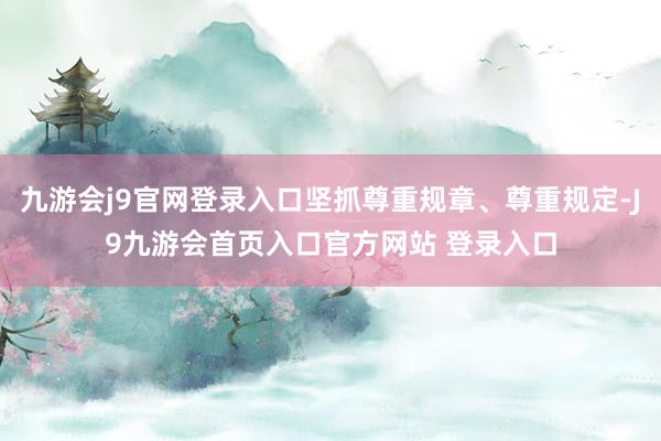 九游会j9官网登录入口坚抓尊重规章、尊重规定-J9九游会首页入口官方网站 登录入口
