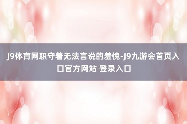 J9体育网职守着无法言说的羞愧-J9九游会首页入口官方网站 登录入口