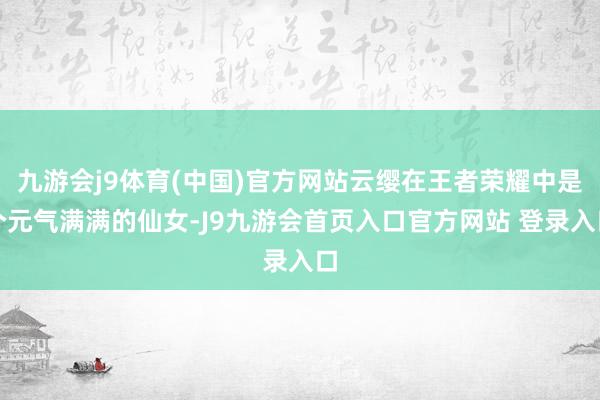 九游会j9体育(中国)官方网站云缨在王者荣耀中是个元气满满的仙女-J9九游会首页入口官方网站 登录入口