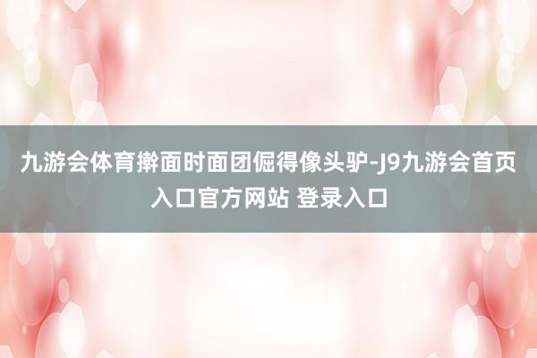 九游会体育擀面时面团倔得像头驴-J9九游会首页入口官方网站 登录入口