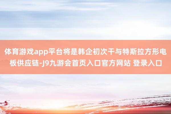 体育游戏app平台将是韩企初次干与特斯拉方形电板供应链-J9九游会首页入口官方网站 登录入口