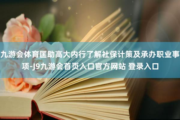 九游会体育匡助高大内行了解社保计策及承办职业事项-J9九游会首页入口官方网站 登录入口