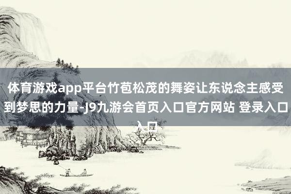 体育游戏app平台竹苞松茂的舞姿让东说念主感受到梦思的力量-J9九游会首页入口官方网站 登录入口