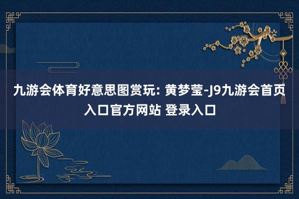 九游会体育好意思图赏玩: 黄梦莹-J9九游会首页入口官方网站 登录入口
