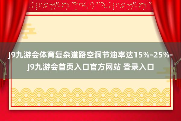 J9九游会体育复杂道路空洞节油率达15%-25%-J9九游会首页入口官方网站 登录入口
