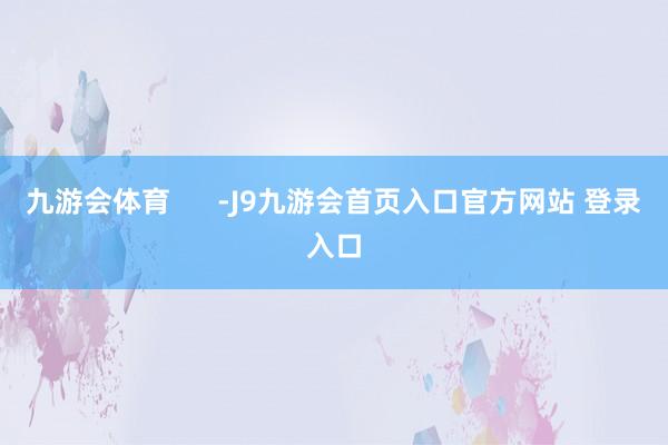 九游会体育      -J9九游会首页入口官方网站 登录入口