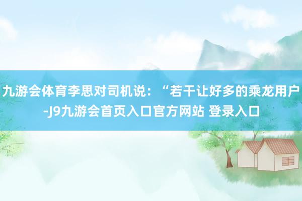 九游会体育李思对司机说：“若干让好多的乘龙用户-J9九游会首页入口官方网站 登录入口