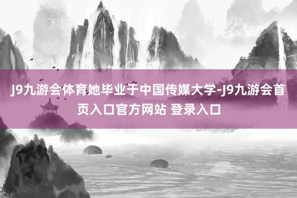 J9九游会体育她毕业于中国传媒大学-J9九游会首页入口官方网站 登录入口