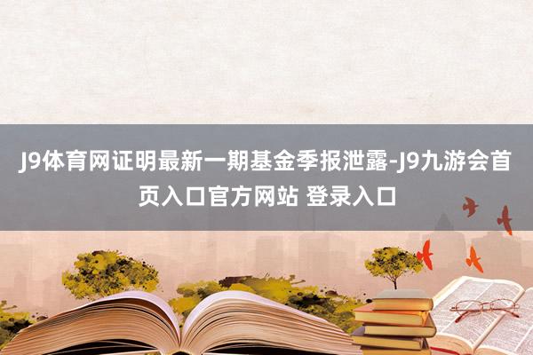 J9体育网证明最新一期基金季报泄露-J9九游会首页入口官方网站 登录入口