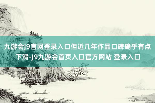 九游会j9官网登录入口但近几年作品口碑确乎有点下滑-J9九游会首页入口官方网站 登录入口