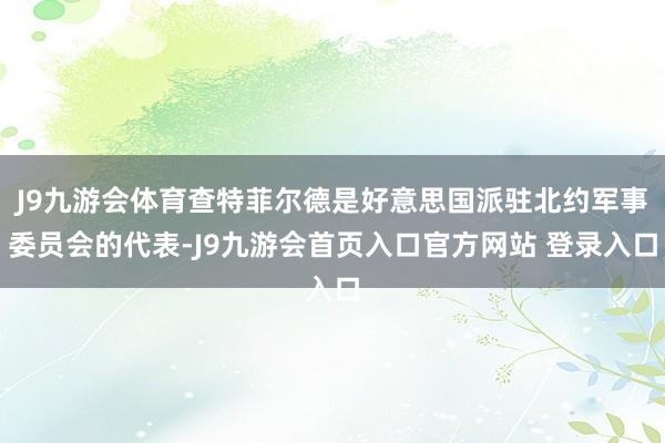 J9九游会体育查特菲尔德是好意思国派驻北约军事委员会的代表-J9九游会首页入口官方网站 登录入口