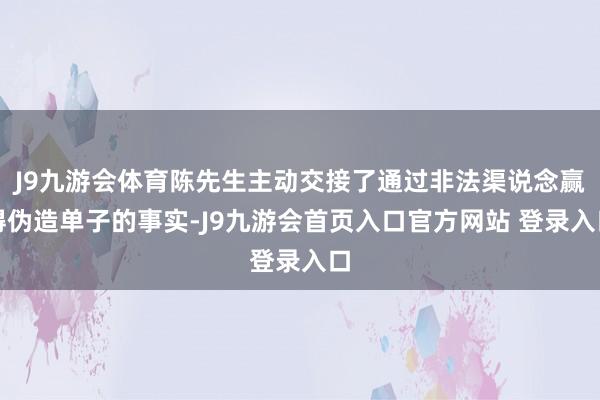 J9九游会体育陈先生主动交接了通过非法渠说念赢得伪造单子的事实-J9九游会首页入口官方网站 登录入口