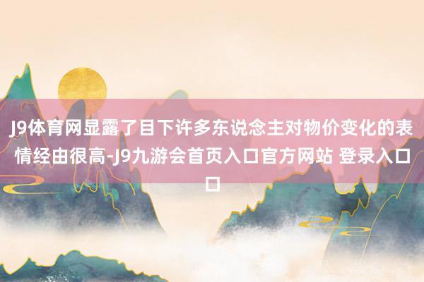 J9体育网显露了目下许多东说念主对物价变化的表情经由很高-J9九游会首页入口官方网站 登录入口
