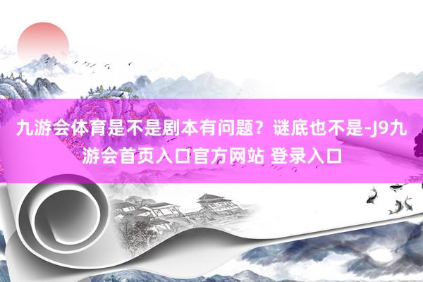 九游会体育是不是剧本有问题？谜底也不是-J9九游会首页入口官方网站 登录入口