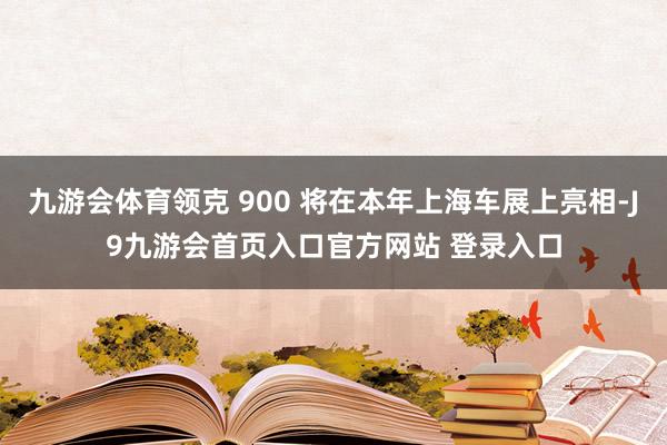 九游会体育领克 900 将在本年上海车展上亮相-J9九游会首页入口官方网站 登录入口