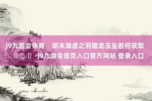 J9九游会体育    明末渊虚之羽蹬龙玉坠若何获取    			-J9九游会首页入口官方网站 登录入口