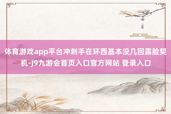 体育游戏app平台冲刺手在环西基本没几回露脸契机-J9九游会首页入口官方网站 登录入口