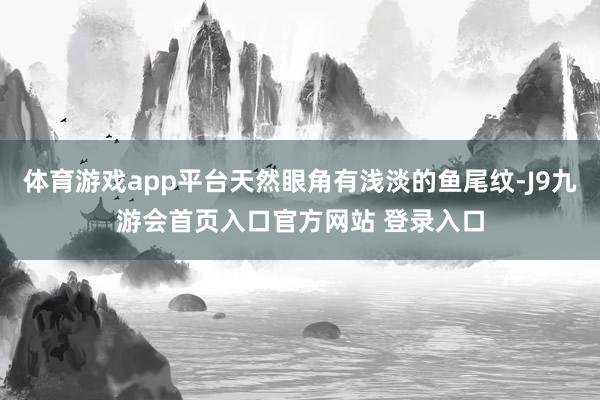 体育游戏app平台天然眼角有浅淡的鱼尾纹-J9九游会首页入口官方网站 登录入口