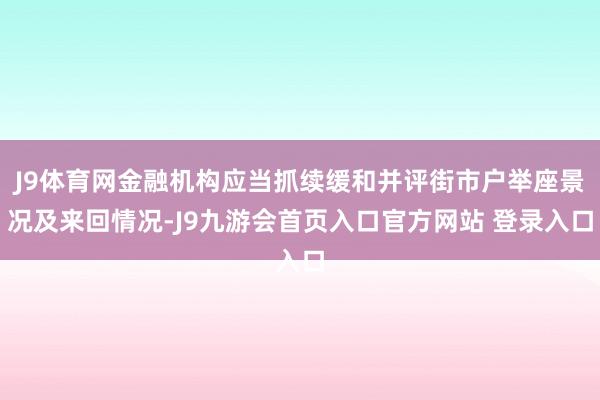 J9体育网金融机构应当抓续缓和并评街市户举座景况及来回情况-J9九游会首页入口官方网站 登录入口