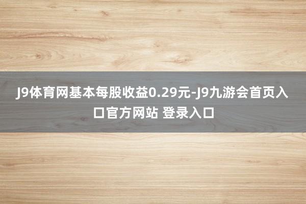 J9体育网基本每股收益0.29元-J9九游会首页入口官方网站 登录入口