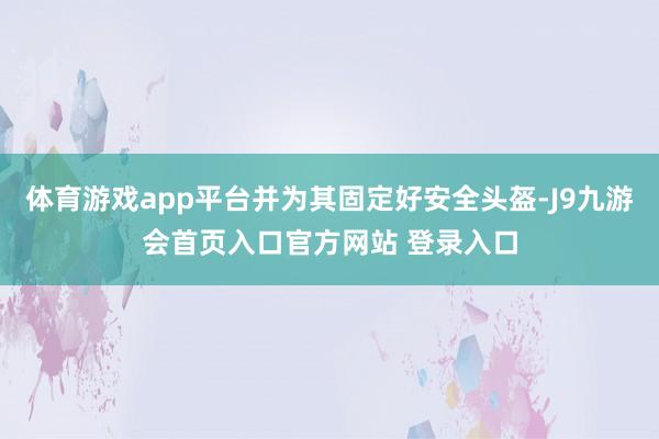 体育游戏app平台并为其固定好安全头盔-J9九游会首页入口官方网站 登录入口