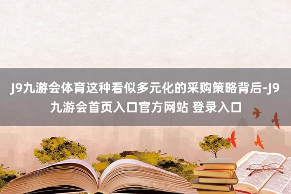 J9九游会体育这种看似多元化的采购策略背后-J9九游会首页入口官方网站 登录入口