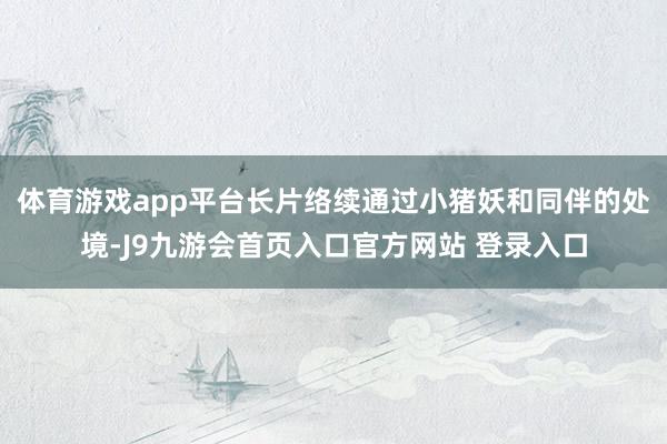 体育游戏app平台长片络续通过小猪妖和同伴的处境-J9九游会首页入口官方网站 登录入口