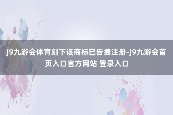 J9九游会体育刻下该商标已告捷注册-J9九游会首页入口官方网站 登录入口