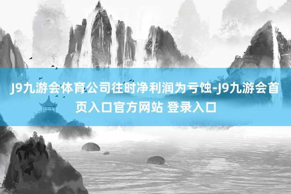 J9九游会体育公司往时净利润为亏蚀-J9九游会首页入口官方网站 登录入口