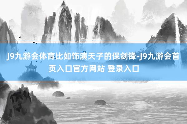 J9九游会体育比如饰演天子的保剑锋-J9九游会首页入口官方网站 登录入口