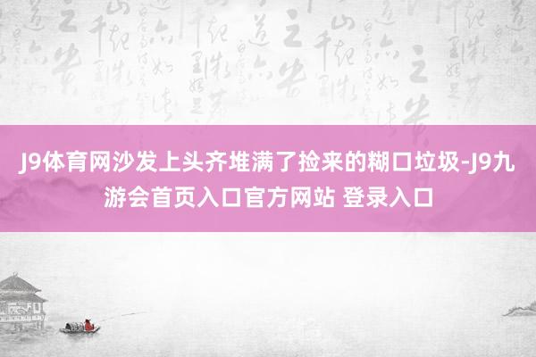 J9体育网沙发上头齐堆满了捡来的糊口垃圾-J9九游会首页入口官方网站 登录入口
