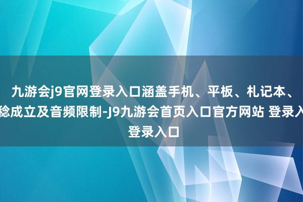 九游会j9官网登录入口涵盖手机、平板、札记本、一稔成立及音频限制-J9九游会首页入口官方网站 登录入口