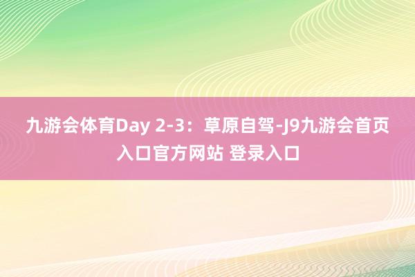 九游会体育Day 2-3：草原自驾-J9九游会首页入口官方网站 登录入口
