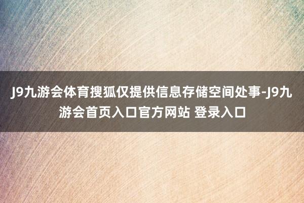 J9九游会体育搜狐仅提供信息存储空间处事-J9九游会首页入口官方网站 登录入口