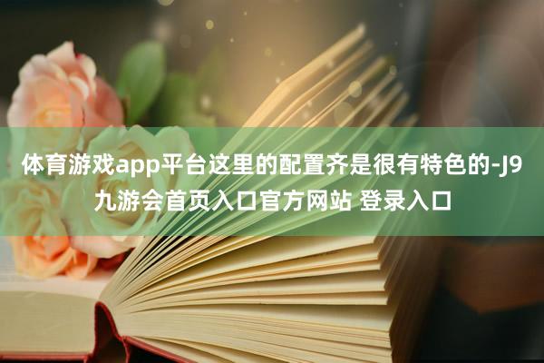 体育游戏app平台这里的配置齐是很有特色的-J9九游会首页入口官方网站 登录入口