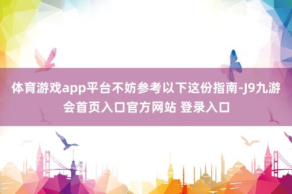 体育游戏app平台不妨参考以下这份指南-J9九游会首页入口官方网站 登录入口