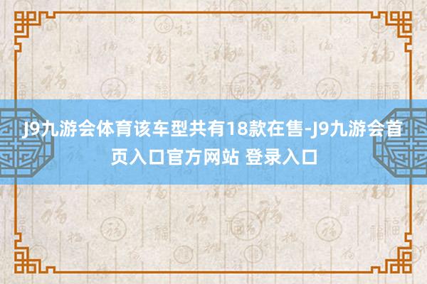 J9九游会体育该车型共有18款在售-J9九游会首页入口官方网站 登录入口