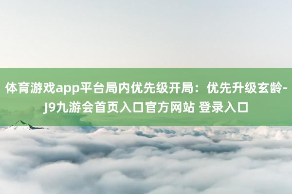 体育游戏app平台局内优先级开局：优先升级玄龄-J9九游会首页入口官方网站 登录入口