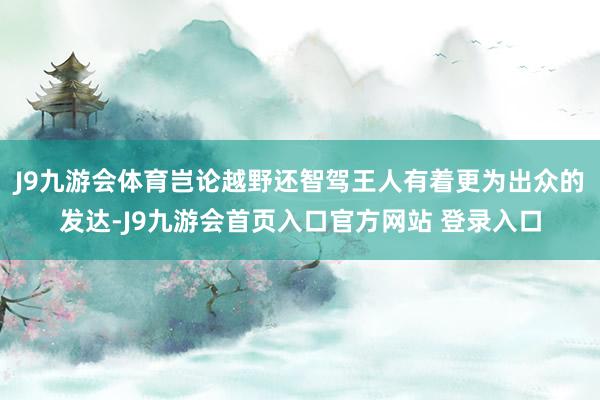 J9九游会体育岂论越野还智驾王人有着更为出众的发达-J9九游会首页入口官方网站 登录入口