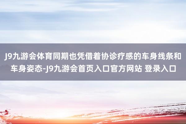 J9九游会体育同期也凭借着协诊疗感的车身线条和车身姿态-J9九游会首页入口官方网站 登录入口