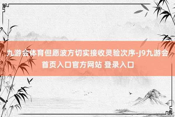 九游会体育但愿波方切实接收灵验次序-J9九游会首页入口官方网站 登录入口