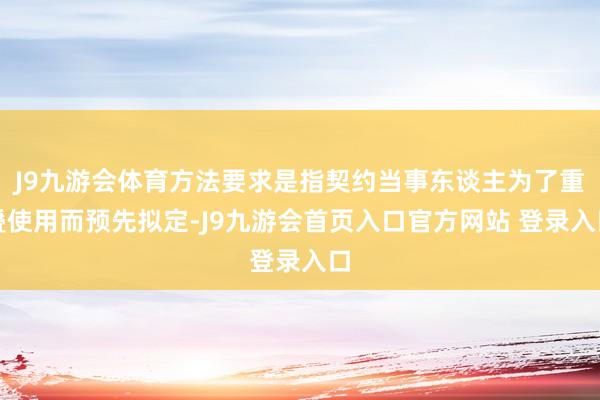 J9九游会体育方法要求是指契约当事东谈主为了重叠使用而预先拟定-J9九游会首页入口官方网站 登录入口