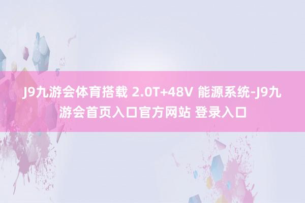J9九游会体育搭载 2.0T+48V 能源系统-J9九游会首页入口官方网站 登录入口